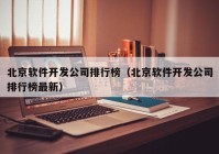 北京软件开发公司排行榜（北京软件开发公司排行榜最新）